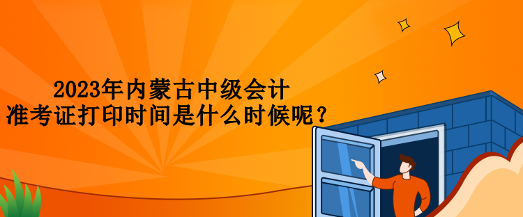 2023年內(nèi)蒙古中級會計準考證打印時間是什么時候呢？