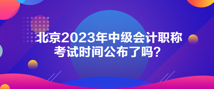 北京2023年中級(jí)會(huì)計(jì)職稱考試時(shí)間公布了嗎？