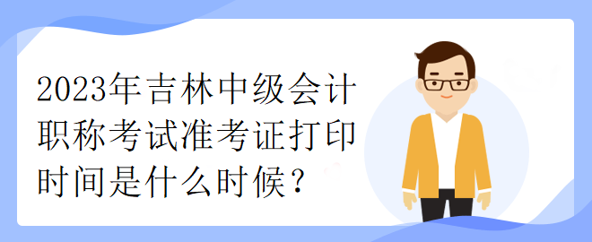 2023年吉林中級會計(jì)職稱考試準(zhǔn)考證打印時(shí)間是什么時(shí)候？