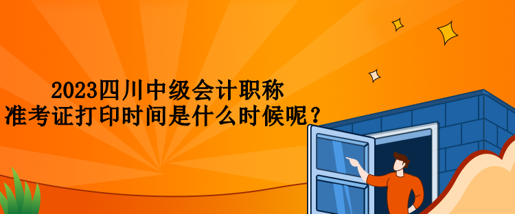 2023四川中級(jí)會(huì)計(jì)職稱準(zhǔn)考證打印時(shí)間是什么時(shí)候呢？