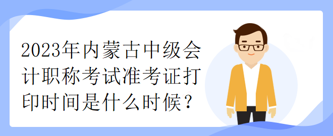 2023年內(nèi)蒙古中級會計職稱考試準考證打印時間是什么時候？