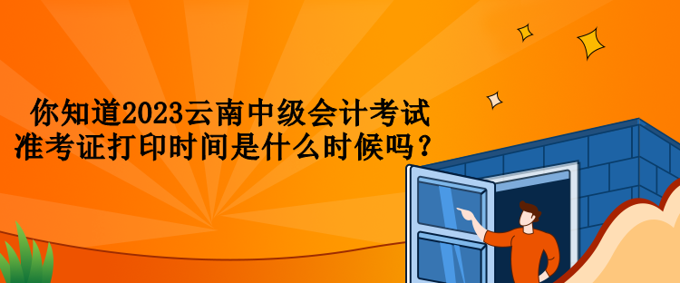 你知道2023云南中級會計(jì)考試準(zhǔn)考證打印時間是什么時候嗎？