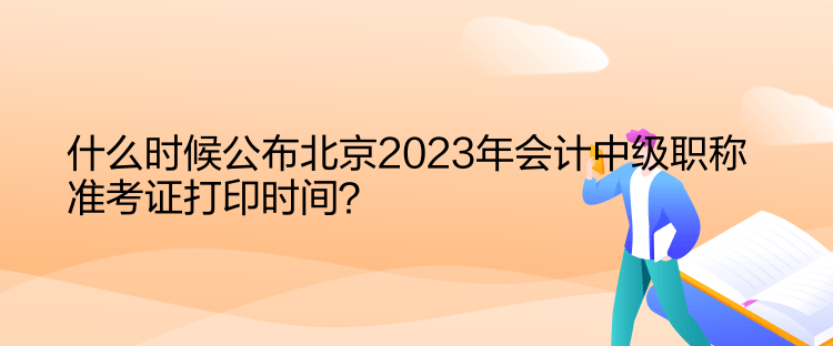 什么時(shí)候公布北京2023年會(huì)計(jì)中級(jí)職稱準(zhǔn)考證打印時(shí)間？