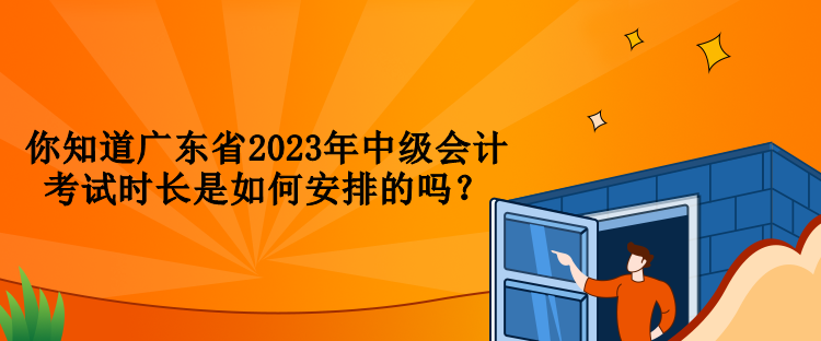 你知道廣東省2023年中級會計考試時長是如何安排的嗎？