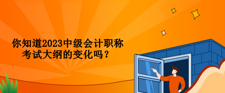 你知道2023中級(jí)會(huì)計(jì)職稱考試大綱的變化嗎？