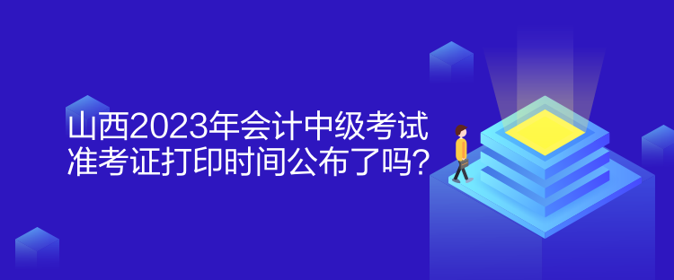 山西2023年會計中級考試準考證打印時間公布了嗎？