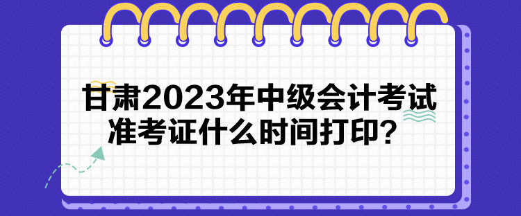 甘肅2023年中級會計考試準考證什么時間打?。? suffix=