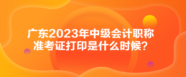 廣東2023年中級會計職稱準考證打印是什么時候？