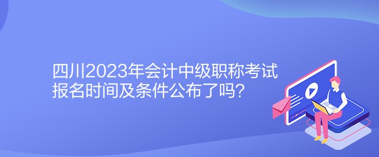 四川2023年會(huì)計(jì)中級職稱考試報(bào)名時(shí)間及條件公布了嗎？