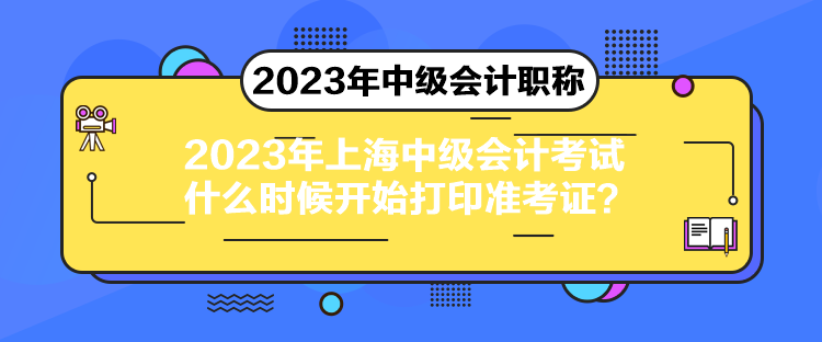 2023年上海中級會計考試什么時候開始打印準考證？