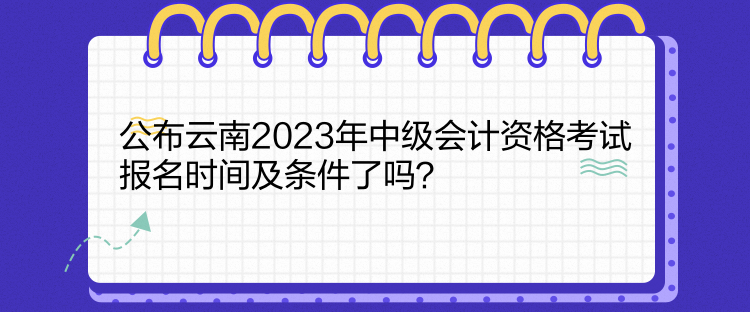 公布云南2023年中級會計(jì)資格考試報(bào)名時(shí)間及條件了嗎？