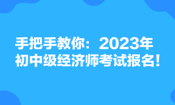 手把手教你：2023年初中級經(jīng)濟師考試報名！