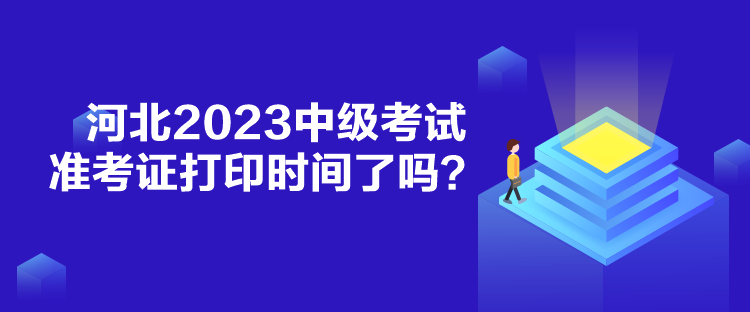 河北2023中級考試準考證打印時間了嗎？