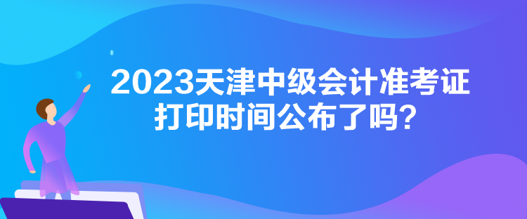 2023天津中級會計準(zhǔn)考證打印時間公布了嗎？