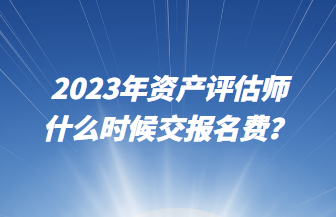 2023年資產(chǎn)評(píng)估師什么時(shí)候交報(bào)名費(fèi)？