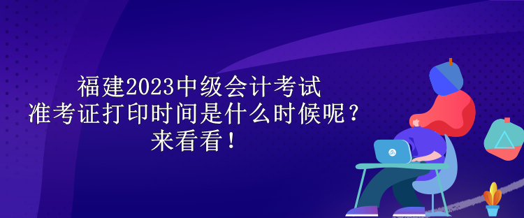 福建2023中級(jí)會(huì)計(jì)考試準(zhǔn)考證打印時(shí)間是什么時(shí)候呢？來(lái)看看！