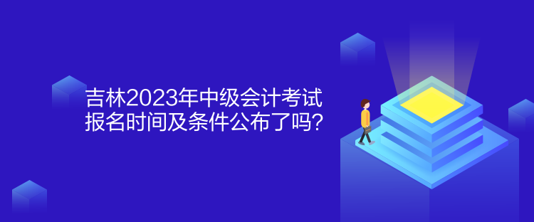 吉林2023年中級會計考試報名時間及條件公布了嗎？