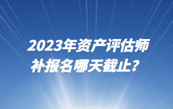 2023年資產(chǎn)評(píng)估師補(bǔ)報(bào)名哪天截止？