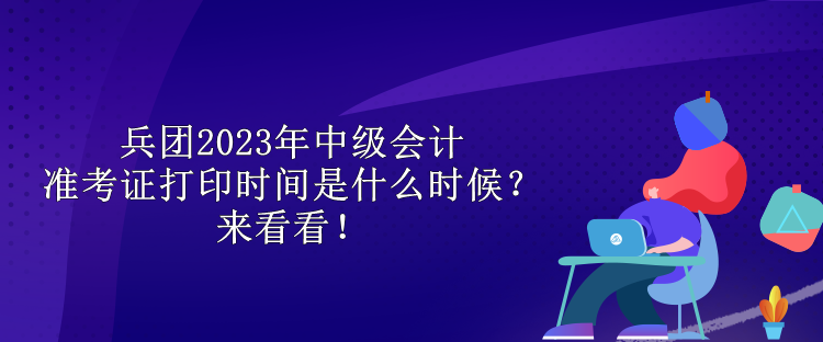 兵團2023年中級會計準(zhǔn)考證打印時間是什么時候？來看看！