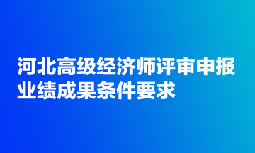 河北高級(jí)經(jīng)濟(jì)師評(píng)審申報(bào)業(yè)績(jī)成果條件要求