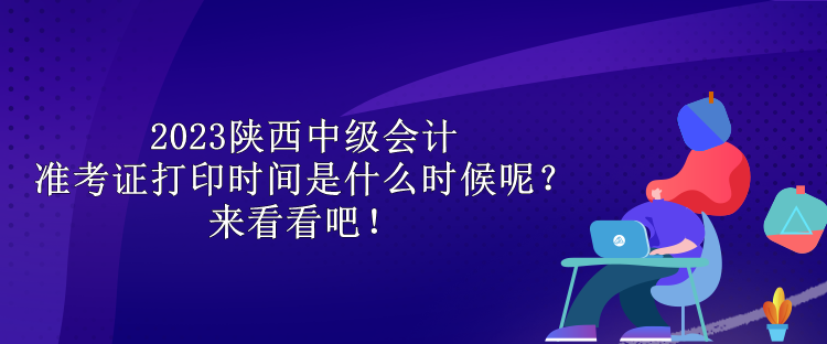 2023陜西中級會計準(zhǔn)考證打印時間是什么時候呢？來看看吧！