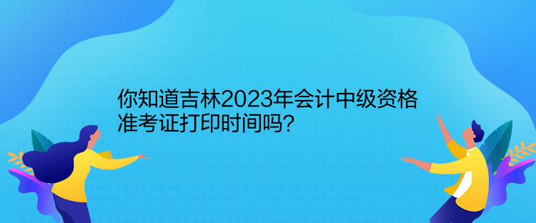 你知道吉林2023年會(huì)計(jì)中級(jí)資格準(zhǔn)考證打印時(shí)間嗎？