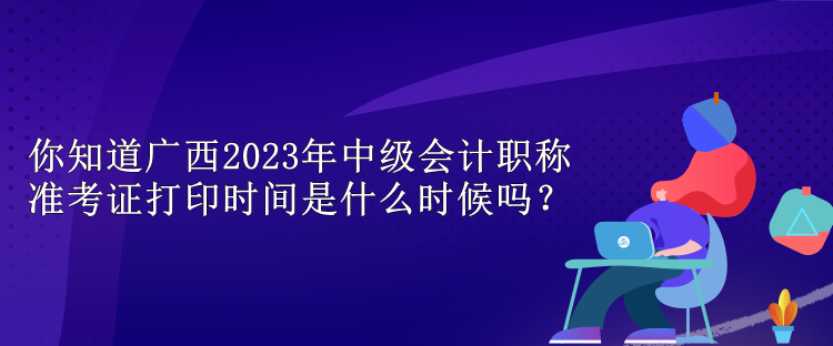 你知道廣西2023年中級會(huì)計(jì)職稱準(zhǔn)考證打印時(shí)間是什么時(shí)候嗎？