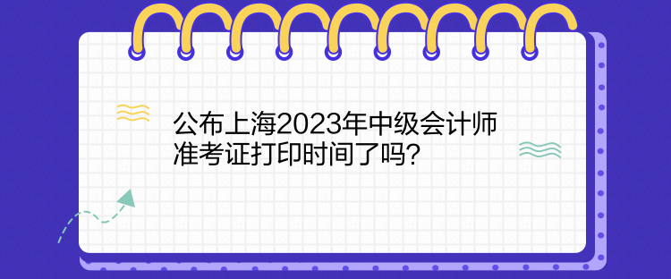 公布上海2023年中級(jí)會(huì)計(jì)師準(zhǔn)考證打印時(shí)間了嗎？