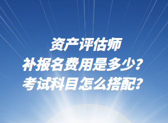 資產(chǎn)評估師補報名費用是多少？考試科目怎么搭配？