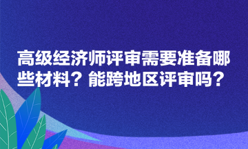 高級(jí)經(jīng)濟(jì)師評(píng)審需要準(zhǔn)備哪些材料？能跨地區(qū)評(píng)審嗎？