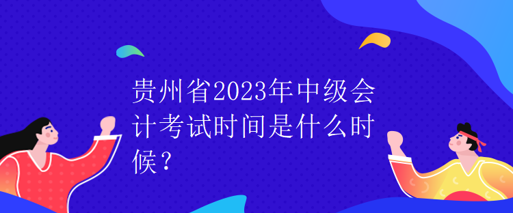 貴州省2023年中級會計考試時間是什么時候？