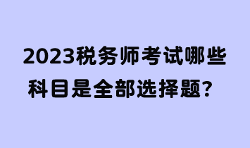 2023稅務(wù)師考試哪些科目是全部選擇題？