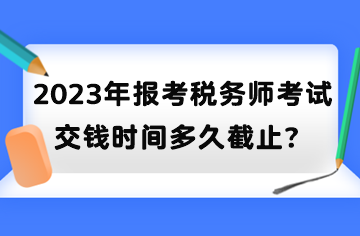 2023年報考稅務(wù)師考試交錢時間多久截止？