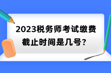 2023稅務(wù)師考試?yán)U費(fèi)截止時(shí)間是幾號(hào)？