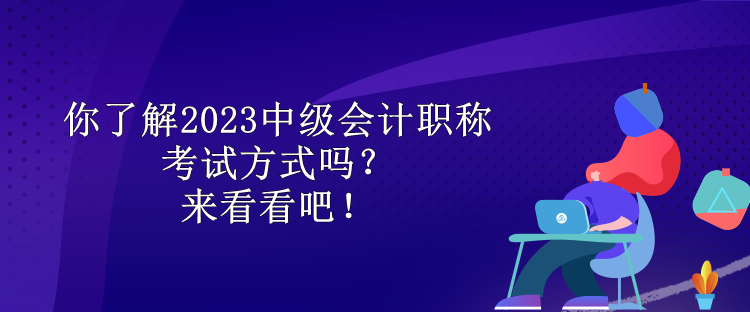 你了解2023中級(jí)會(huì)計(jì)職稱考試方式嗎？來看看吧！