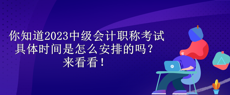 你知道2023中級會計(jì)職稱考試具體時(shí)間是怎么安排的嗎？來看看！