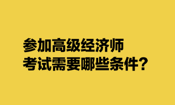 參加高級經(jīng)濟師考試需要哪些條件？