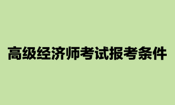 高級經(jīng)濟(jì)師考試報考條件