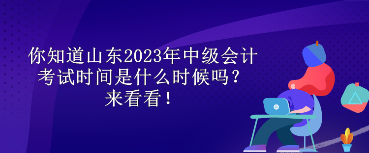 你知道山東2023年中級(jí)會(huì)計(jì)考試時(shí)間是什么時(shí)候嗎？來(lái)看看！