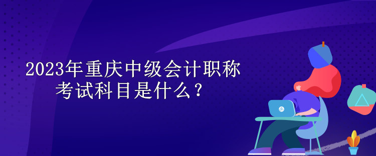 2023年重慶中級(jí)會(huì)計(jì)職稱考試科目是什么？