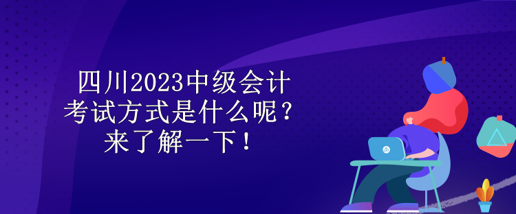 四川2023中級(jí)會(huì)計(jì)考試方式是什么呢？來(lái)了解一下！