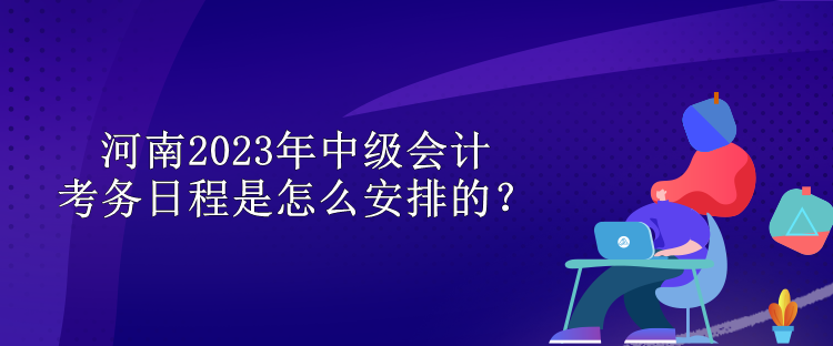 河南2023年中級會計考務(wù)日程是怎么安排的？