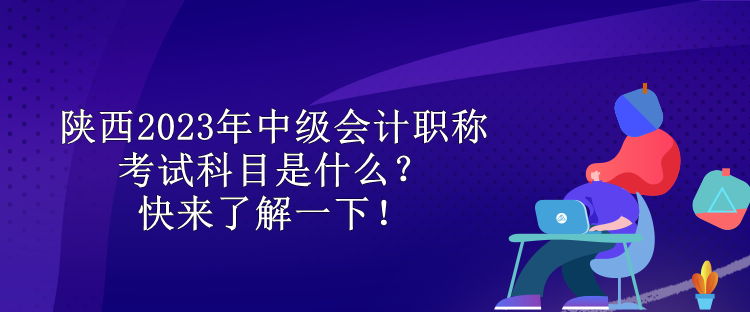 陜西2023年中級會(huì)計(jì)職稱考試科目是什么？快來了解一下！