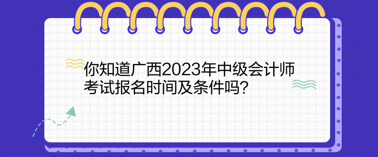 你知道廣西2023年中級會計師考試報名時間及條件嗎？