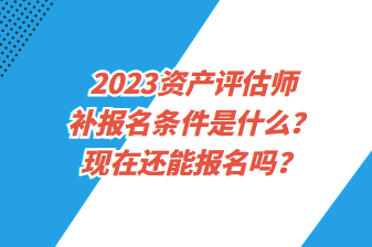 2023資產(chǎn)評估師補報名條件是什么？現(xiàn)在還能報名嗎？