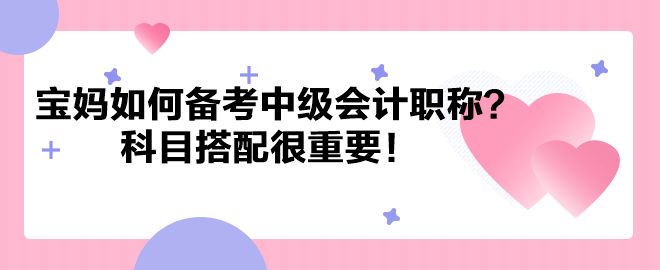 帶娃之余考個證！寶媽如何備考中級會計職稱？科目搭配很重要！