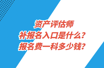 資產(chǎn)評估師補報名入口是什么？報名費一科多少錢？