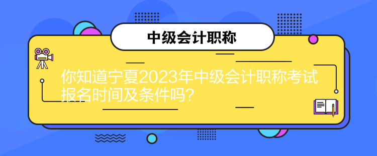 你知道寧夏2023年中級會計職稱考試報名時間及條件嗎？