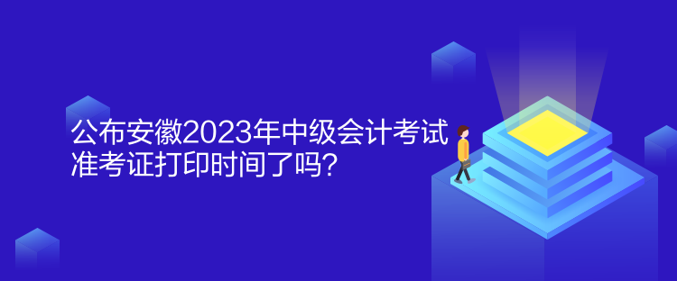 公布安徽2023年中級會計考試準考證打印時間了嗎？