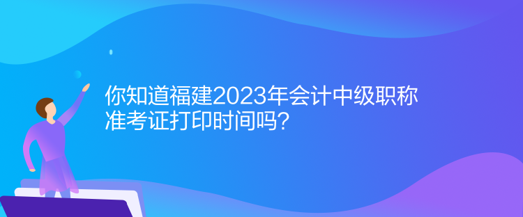 你知道福建2023年會計(jì)中級職稱準(zhǔn)考證打印時(shí)間嗎？